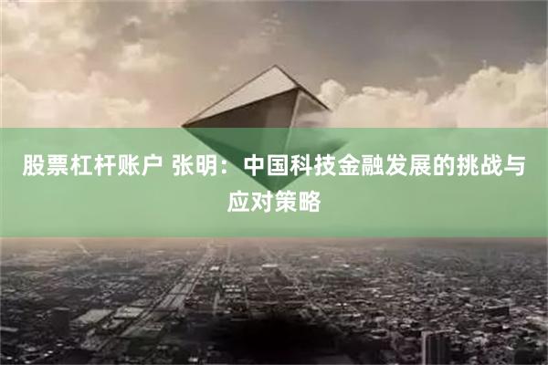 股票杠杆账户 张明：中国科技金融发展的挑战与应对策略