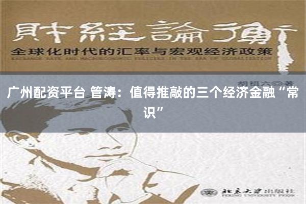 广州配资平台 管涛：值得推敲的三个经济金融“常识”