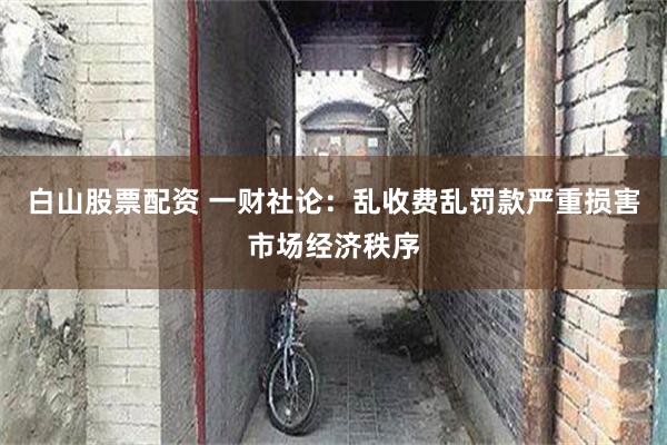 白山股票配资 一财社论：乱收费乱罚款严重损害市场经济秩序