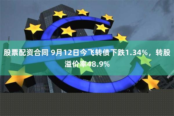 股票配资合同 9月12日今飞转债下跌1.34%，转股溢价率48.9%