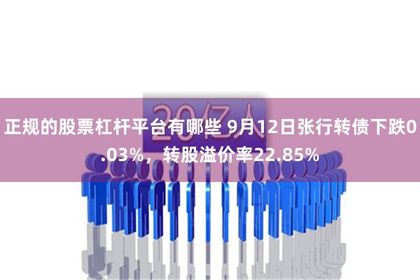 正规的股票杠杆平台有哪些 9月12日张行转债下跌0.03%，转股溢价率22.85%