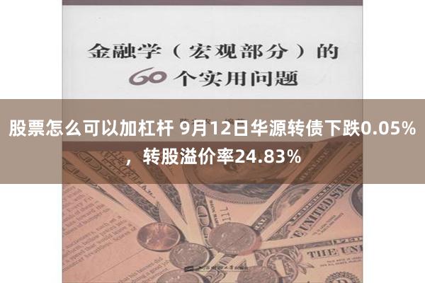 股票怎么可以加杠杆 9月12日华源转债下跌0.05%，转股溢价率24.83%