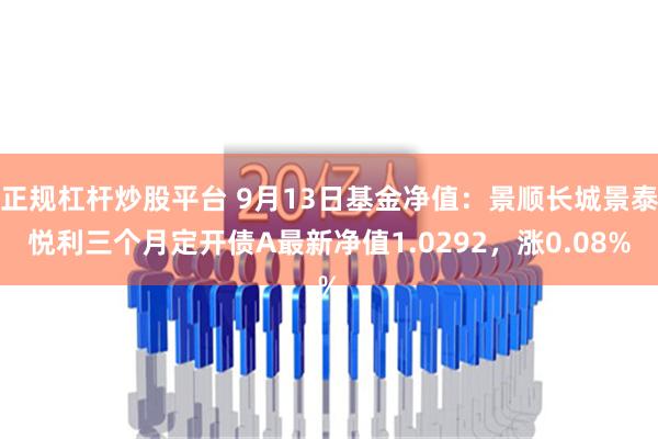 正规杠杆炒股平台 9月13日基金净值：景顺长城景泰悦利三个月定开债A最新净值1.0292，涨0.08%