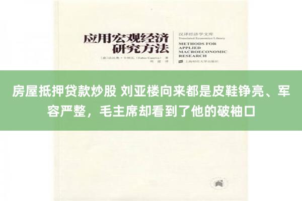 房屋抵押贷款炒股 刘亚楼向来都是皮鞋铮亮、军容严整，毛主席却看到了他的破袖口