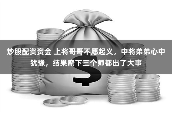 炒股配资资金 上将哥哥不愿起义，中将弟弟心中犹豫，结果麾下三个师都出了大事