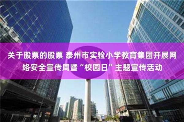 关于股票的股票 泰州市实验小学教育集团开展网络安全宣传周暨“校园日”主题宣传活动