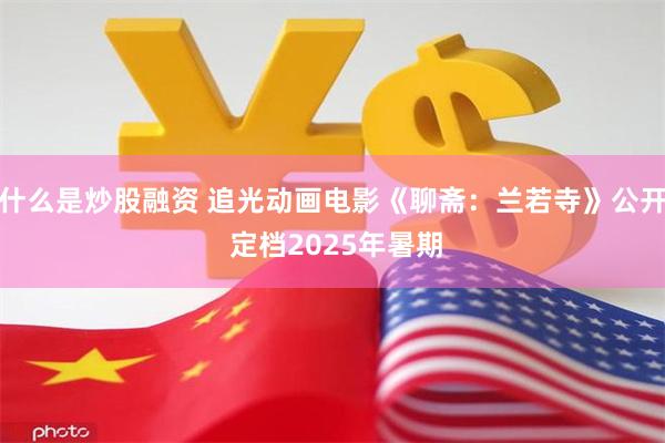 什么是炒股融资 追光动画电影《聊斋：兰若寺》公开 定档2025年暑期