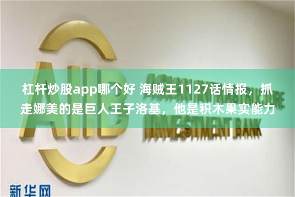 杠杆炒股app哪个好 海贼王1127话情报，抓走娜美的是巨人王子洛基，他是积木果实能力