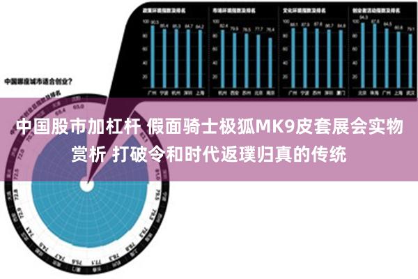 中国股市加杠杆 假面骑士极狐MK9皮套展会实物赏析 打破令和时代返璞归真的传统