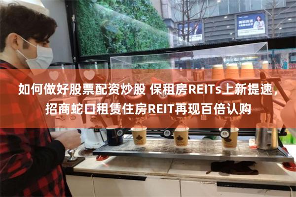 如何做好股票配资炒股 保租房REITs上新提速，招商蛇口租赁住房REIT再现百倍认购