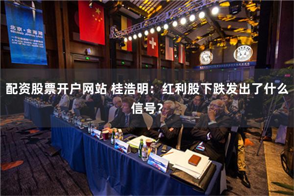 配资股票开户网站 桂浩明：红利股下跌发出了什么信号？