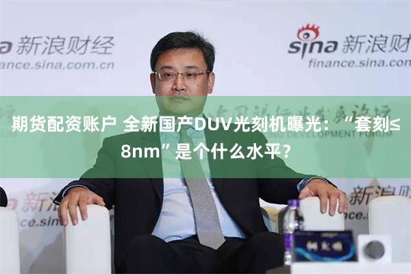 期货配资账户 全新国产DUV光刻机曝光：“套刻≤8nm”是个什么水平？