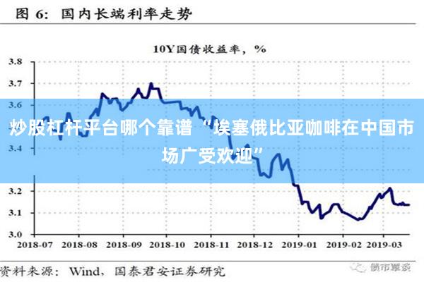 炒股杠杆平台哪个靠谱 “埃塞俄比亚咖啡在中国市场广受欢迎”