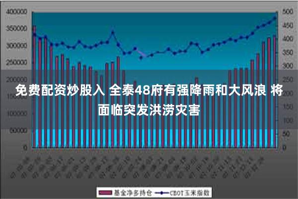 免费配资炒股入 全泰48府有强降雨和大风浪 将面临突发洪涝灾害