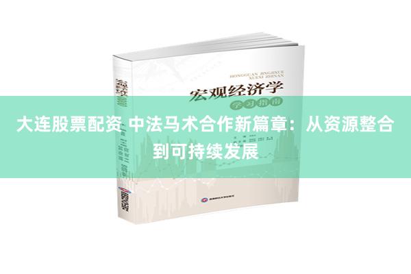 大连股票配资 中法马术合作新篇章：从资源整合到可持续发展