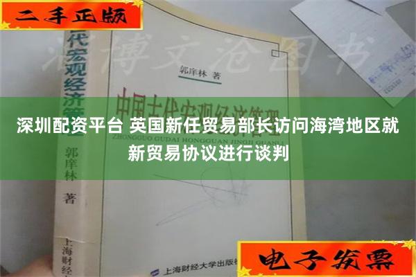 深圳配资平台 英国新任贸易部长访问海湾地区就新贸易协议进行谈判