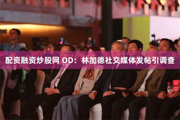 配资融资炒股网 OD：林加德社交媒体发帖引调查