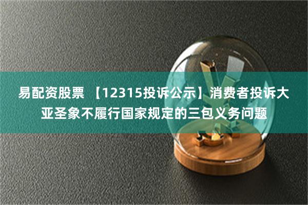 易配资股票 【12315投诉公示】消费者投诉大亚圣象不履行国家规定的三包义务问题