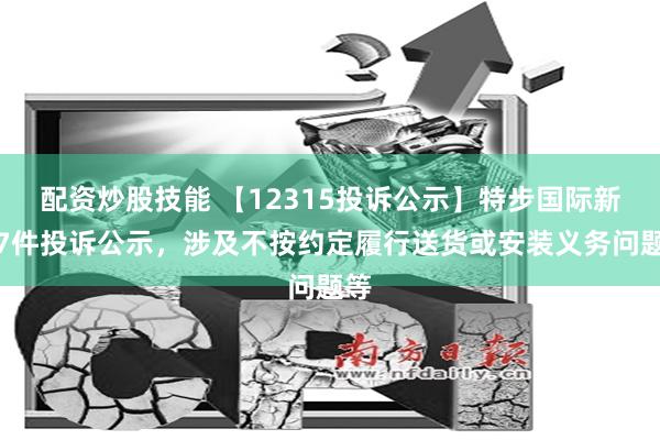 配资炒股技能 【12315投诉公示】特步国际新增7件投诉公示，涉及不按约定履行送货或安装义务问题等