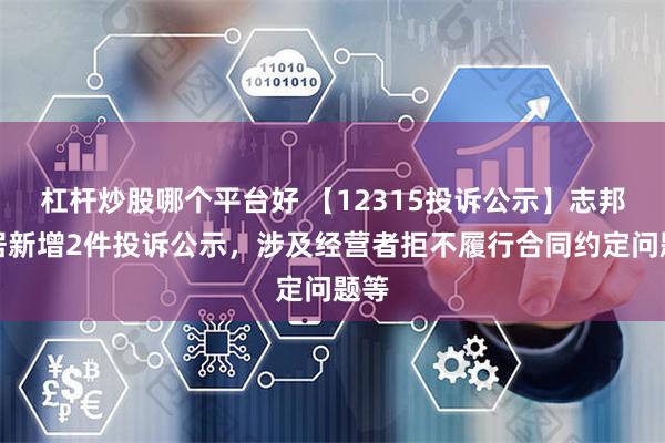 杠杆炒股哪个平台好 【12315投诉公示】志邦家居新增2件投诉公示，涉及经营者拒不履行合同约定问题等