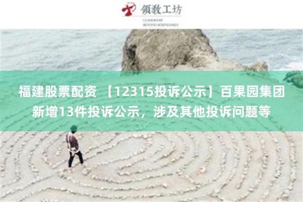 福建股票配资 【12315投诉公示】百果园集团新增13件投诉公示，涉及其他投诉问题等