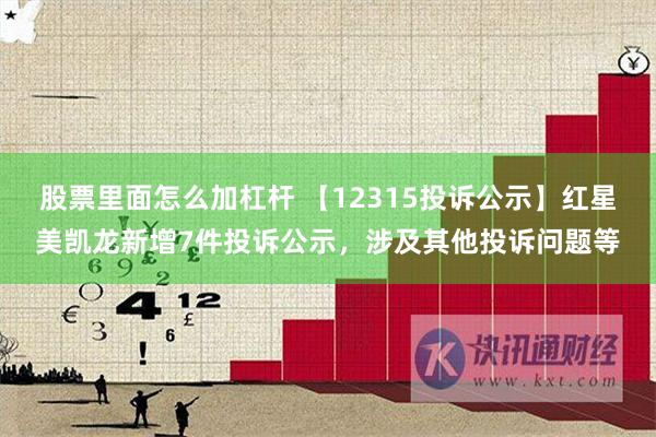 股票里面怎么加杠杆 【12315投诉公示】红星美凯龙新增7件投诉公示，涉及其他投诉问题等