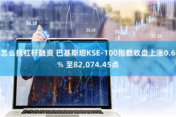 怎么找杠杆融资 巴基斯坦KSE-100指数收盘上涨0.6% 至82,074.45点