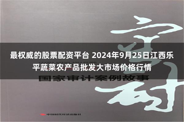 最权威的股票配资平台 2024年9月25日江西乐平蔬菜农产品批发大市场价格行情