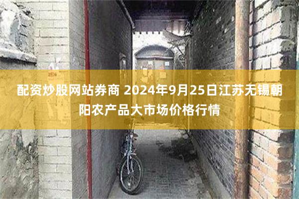 配资炒股网站券商 2024年9月25日江苏无锡朝阳农产品大市场价格行情