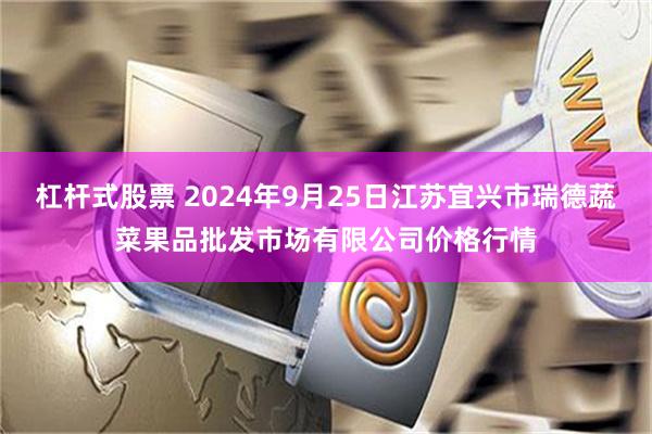 杠杆式股票 2024年9月25日江苏宜兴市瑞德蔬菜果品批发市场有限公司价格行情