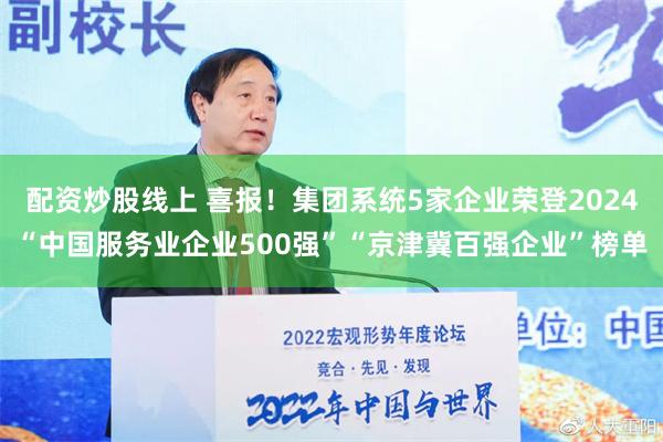 配资炒股线上 喜报！集团系统5家企业荣登2024“中国服务业企业500强”“京津冀百强企业”榜单