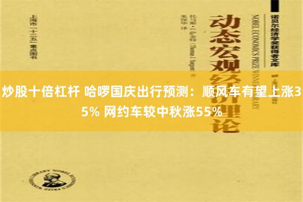 炒股十倍杠杆 哈啰国庆出行预测：顺风车有望上涨35% 网约车较中秋涨55%