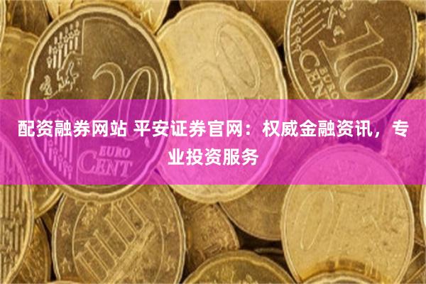 配资融券网站 平安证券官网：权威金融资讯，专业投资服务