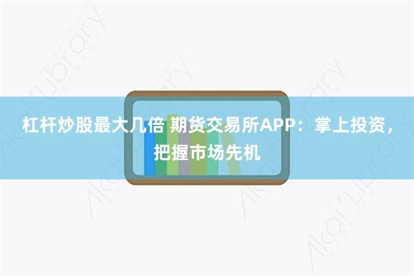 杠杆炒股最大几倍 期货交易所APP：掌上投资，把握市场先机