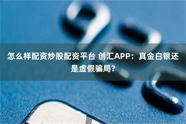 怎么样配资炒股配资平台 创汇APP：真金白银还是虚假骗局？