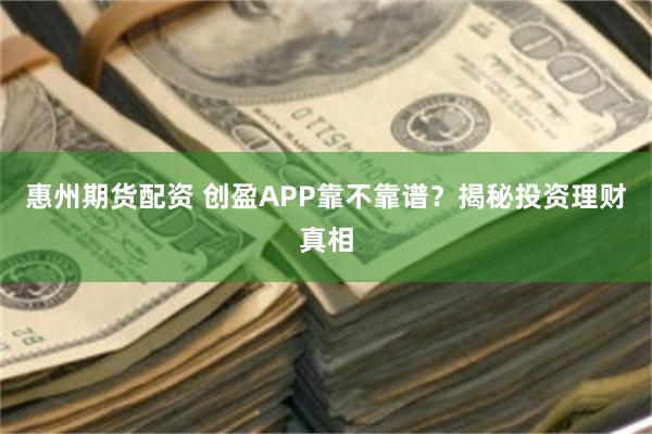 惠州期货配资 创盈APP靠不靠谱？揭秘投资理财真相