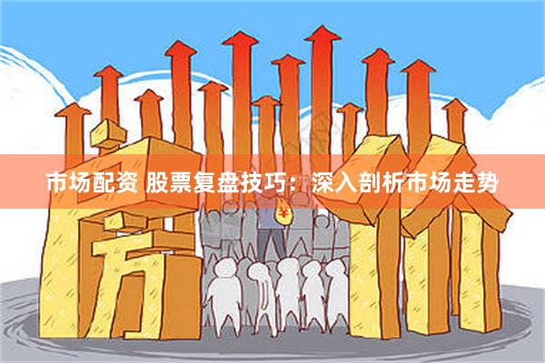 市场配资 股票复盘技巧：深入剖析市场走势