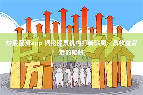 炒股配资app 揭秘股票机构打新骗局：高收益背后的陷阱