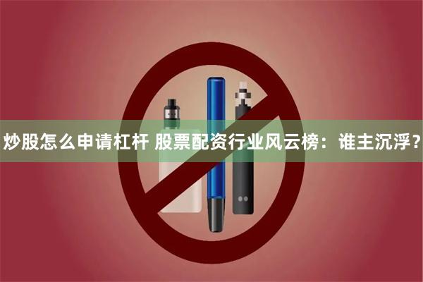 炒股怎么申请杠杆 股票配资行业风云榜：谁主沉浮？