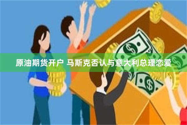 原油期货开户 马斯克否认与意大利总理恋爱