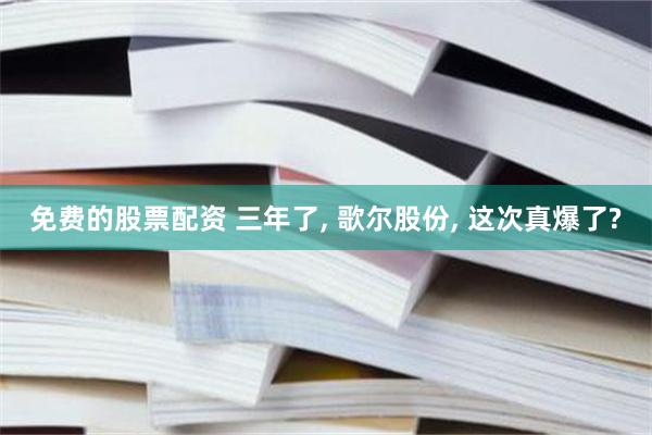 免费的股票配资 三年了, 歌尔股份, 这次真爆了?