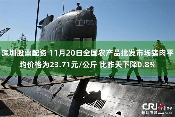 深圳股票配资 11月20日全国农产品批发市场猪肉平均价格为23.71元/公斤 比昨天下降0.8%