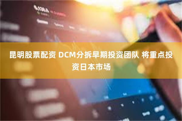 昆明股票配资 DCM分拆早期投资团队 将重点投资日本市场