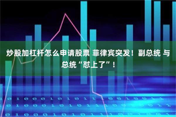 炒股加杠杆怎么申请股票 菲律宾突发！副总统 与总统“怼上了”！