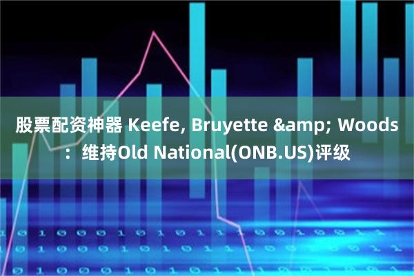 股票配资神器 Keefe, Bruyette & Woods：维持Old National(ONB.US)评级