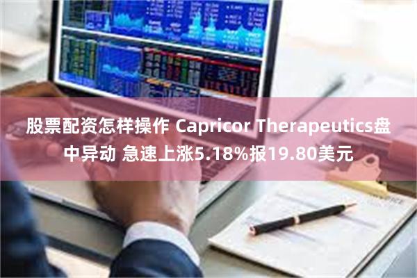 股票配资怎样操作 Capricor Therapeutics盘中异动 急速上涨5.18%报19.80美元