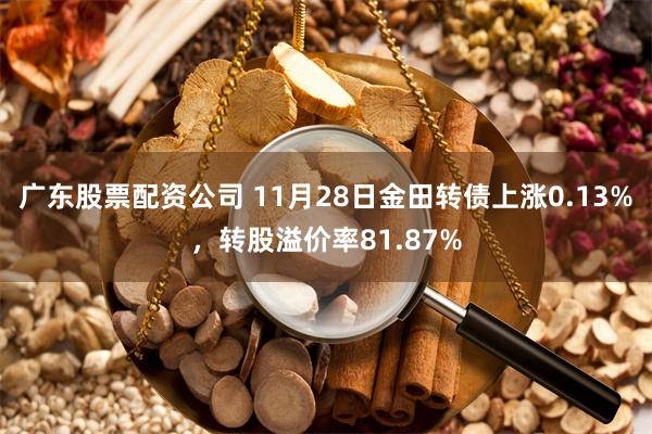 广东股票配资公司 11月28日金田转债上涨0.13%，转股溢价率81.87%