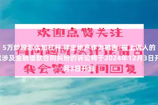 5万炒股怎么加杠杆 祥生地产作为被告/被上诉人的1起涉及金融借款合同纠纷的诉讼将于2024年12月3日开庭