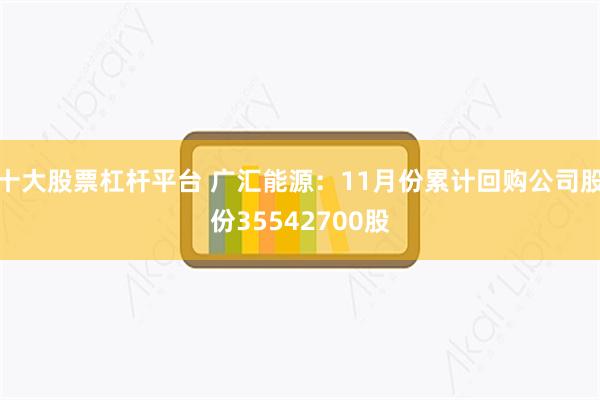 十大股票杠杆平台 广汇能源：11月份累计回购公司股份35542700股