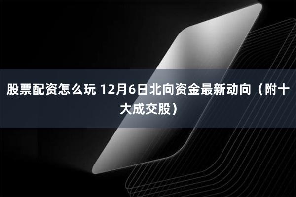 股票配资怎么玩 12月6日北向资金最新动向（附十大成交股）